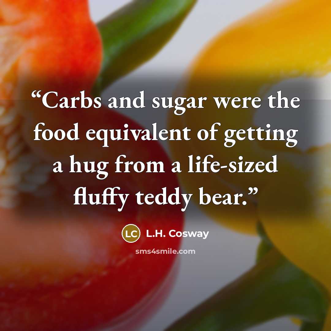 “Carbs and sugar were the food equivalent of getting a hug from a life-sized fluffy teddy bear.” quote by L.H. Cosway