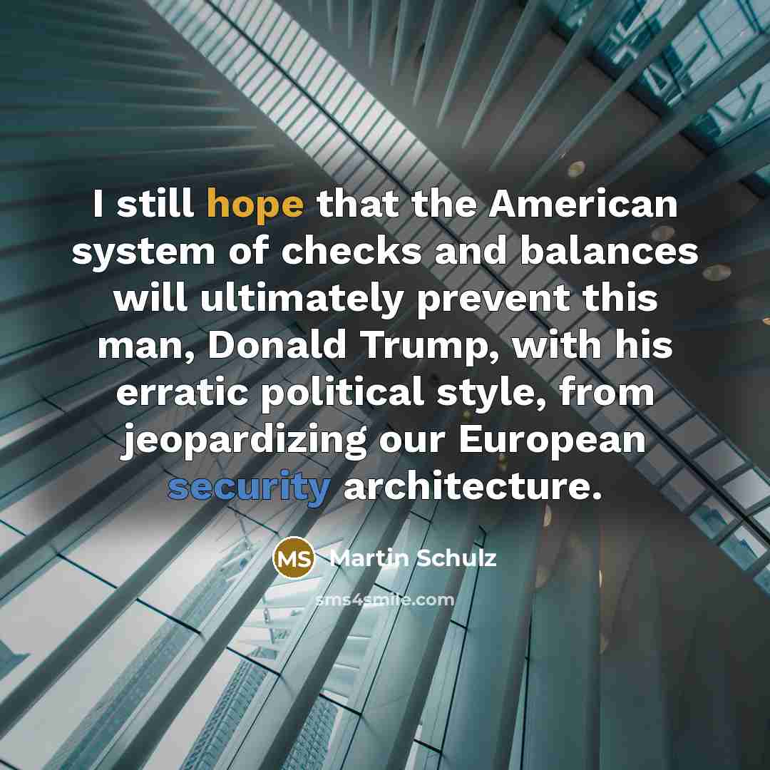 “I still hope that the American system of checks and balances will ultimately prevent this man, Donald Trump, with his erratic political style, from jeopardizing our European security architecture.” quote by Martin Schulz