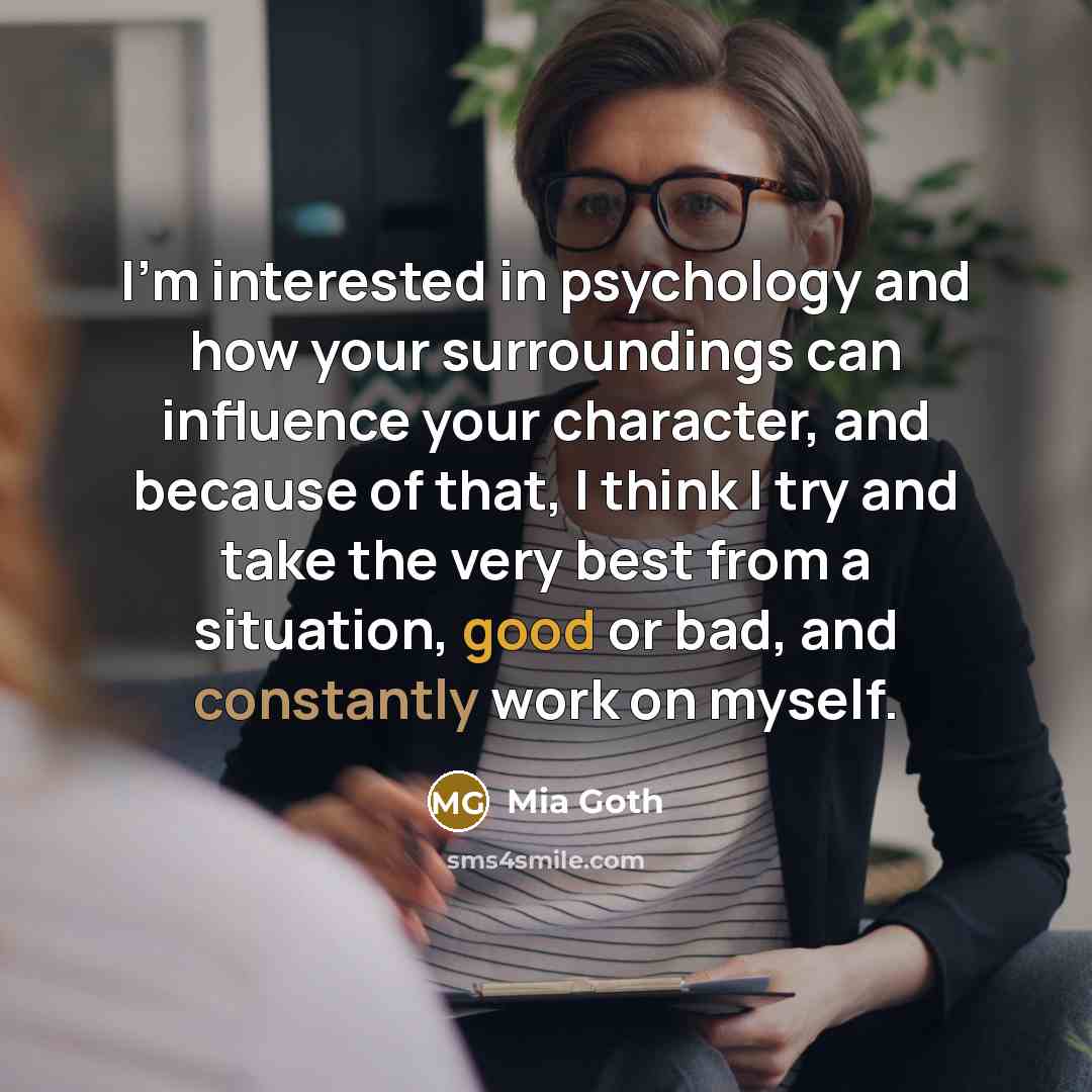 “I'm interested in psychology and how your surroundings can influence your character, and because of that, I think I try and take the very best from a situation, good or bad, and constantly work on myself.” quote by Mia Goth