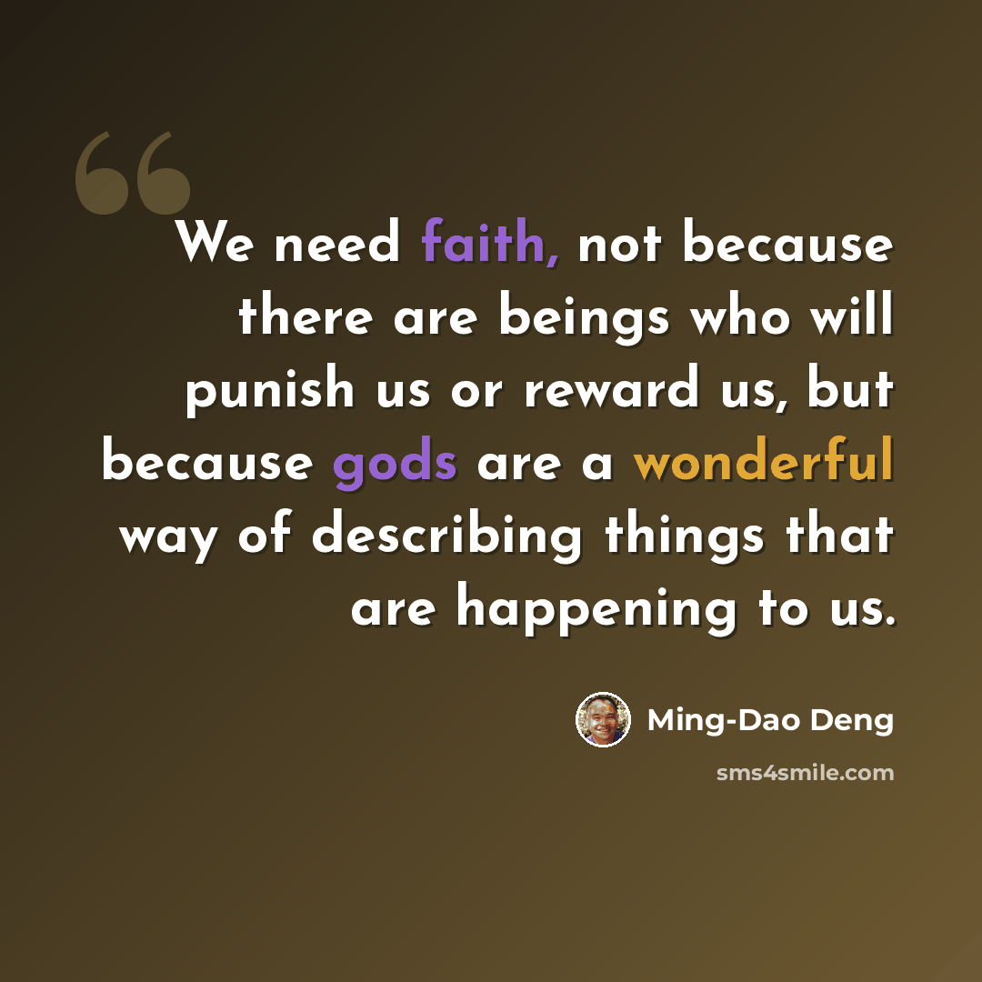 “We need faith, not because there are beings who will punish us or reward us, but because gods are a wonderful way of describing things that are happening to us.” quote by Ming-Dao Deng