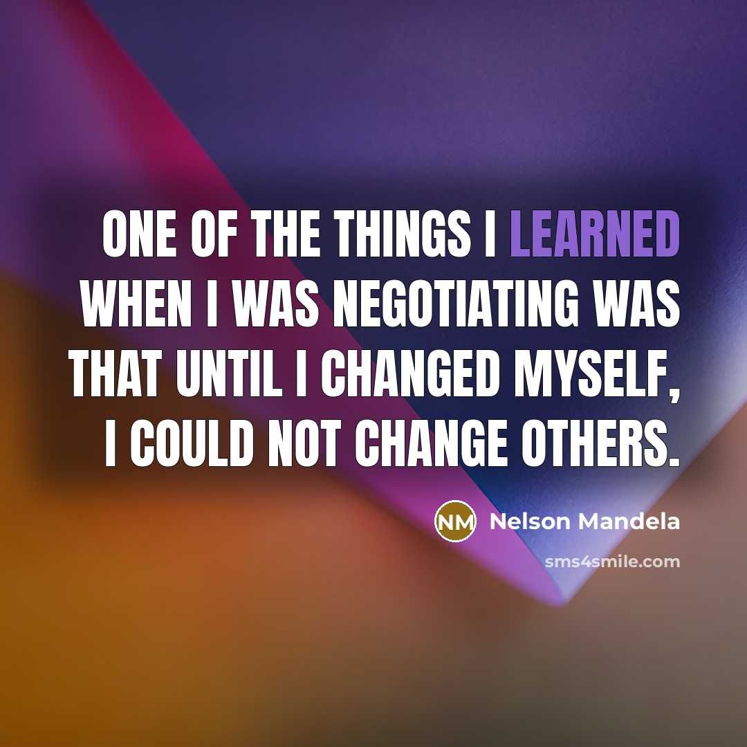 “One of the things I learned when I was negotiating was that until I changed myself, I could not change others.” quote by Nelson Mandela