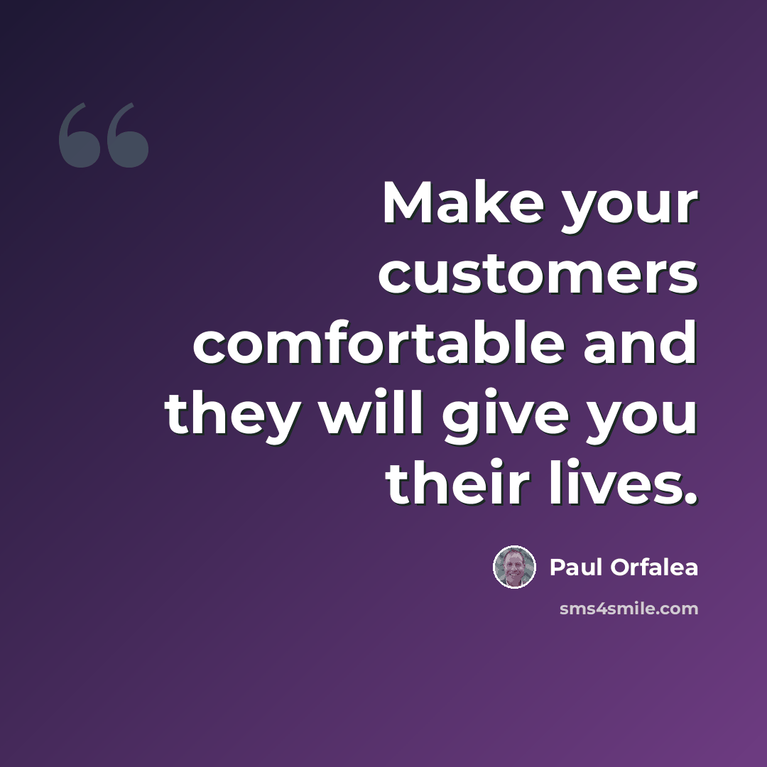 “Make your customers comfortable and they will give you their lives.” quote by Paul Orfalea