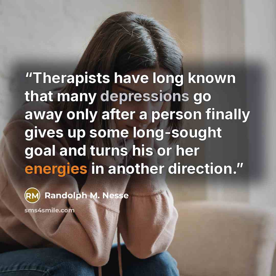 “Therapists have long known that many depressions go away only after a person finally gives up some long-sought goal and turns his or her energies in another direction.” quote by Randolph M. Nesse