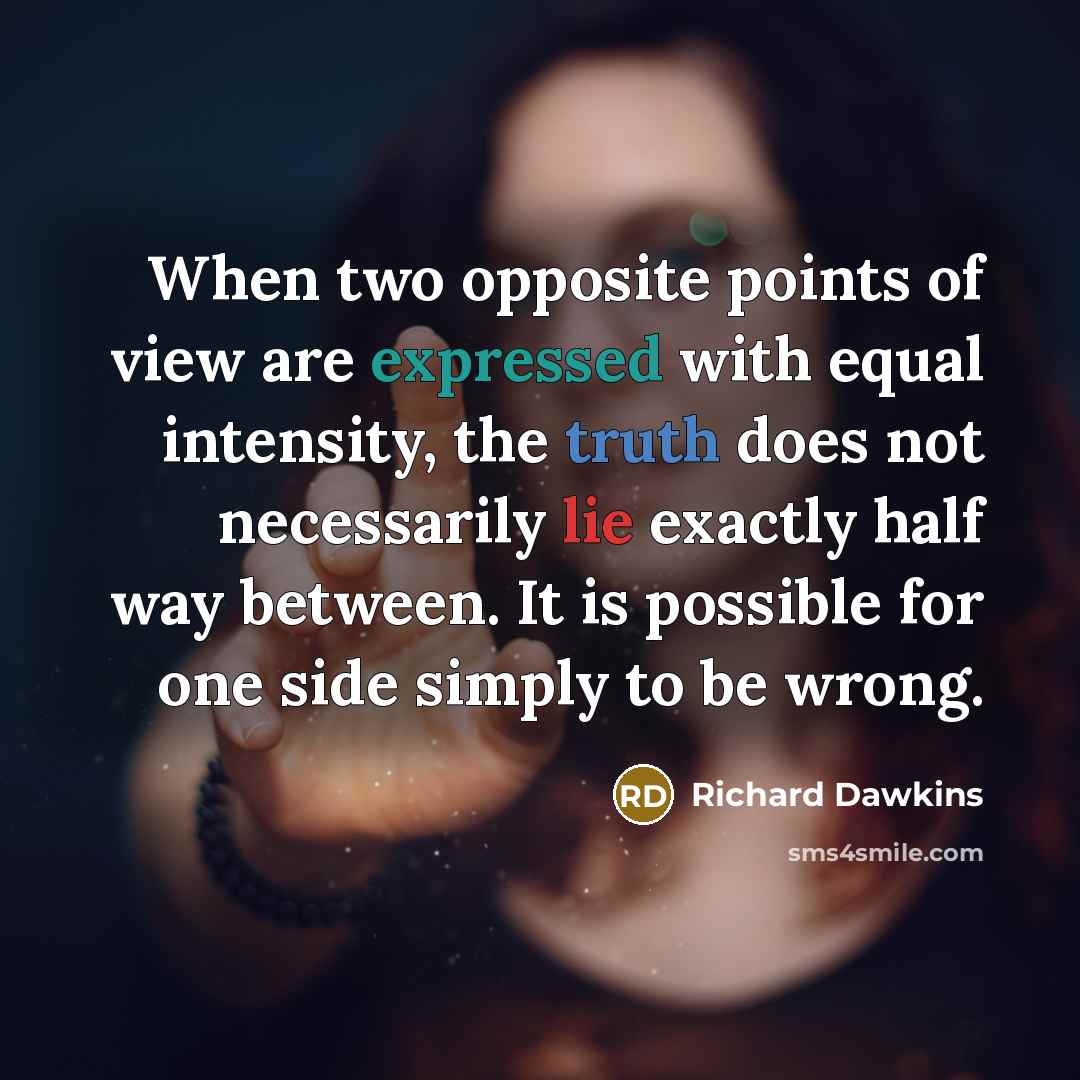 “When two opposite points of view are expressed with equal intensity, the truth does not necessarily lie exactly half way between. It is possible for one side simply to be wrong.” quote by Richard Dawkins