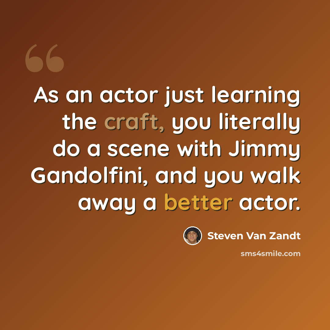 “As an actor just learning the craft, you literally do a scene with Jimmy Gandolfini, and you walk away a better actor.” quote by Steven Van Zandt