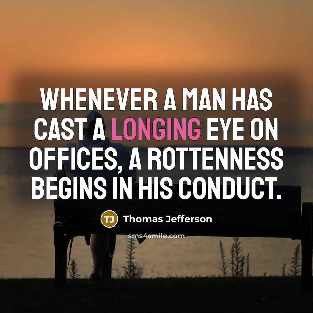 “Whenever a man has cast a longing eye on offices, a rottenness begins in his conduct.” quote by Thomas Jefferson