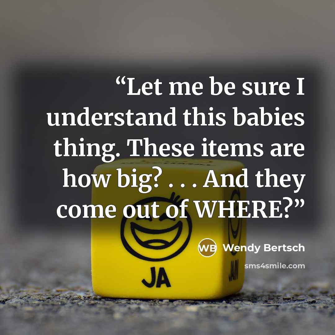 “Let me be sure I understand this babies thing. These items are how big? . . . And they come out of WHERE?” quote by Wendy Bertsch