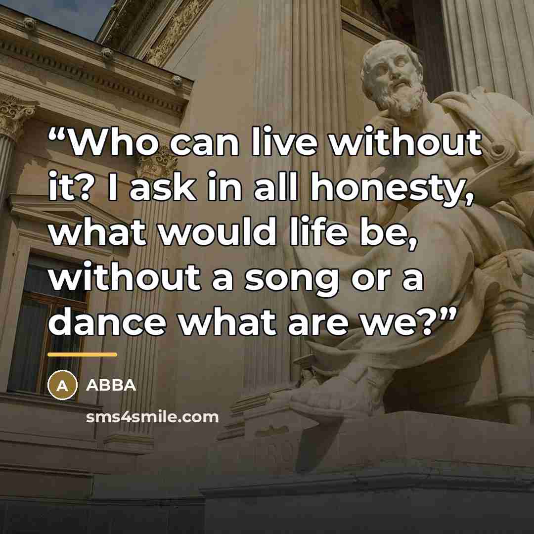“Who can live without it? I ask in all honesty, what would life be, without a song or a dance what are we?” quote by Abba