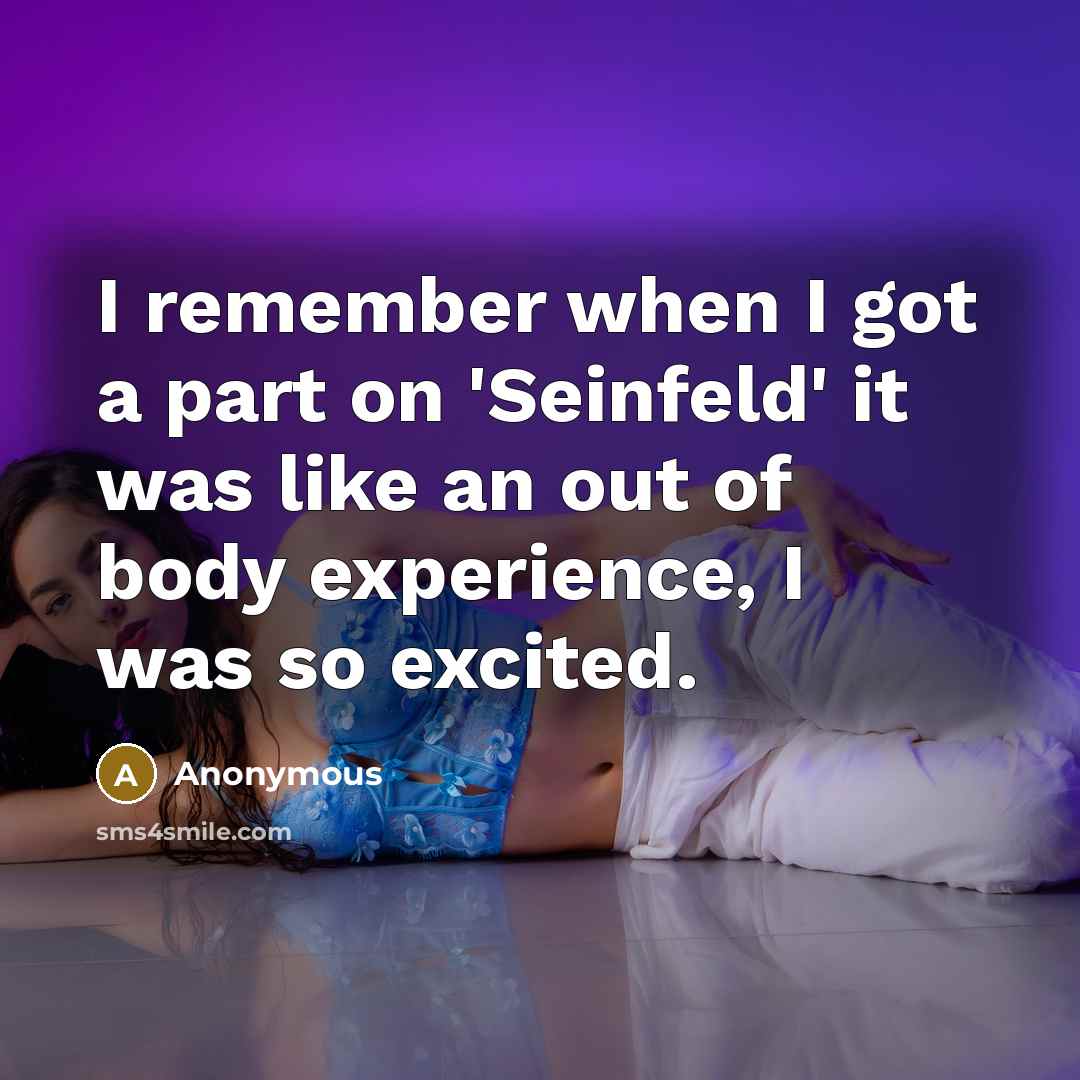 “I remember when I got a part on 'Seinfeld' it was like an out of body experience, I was so excited.” quote by Anonymous