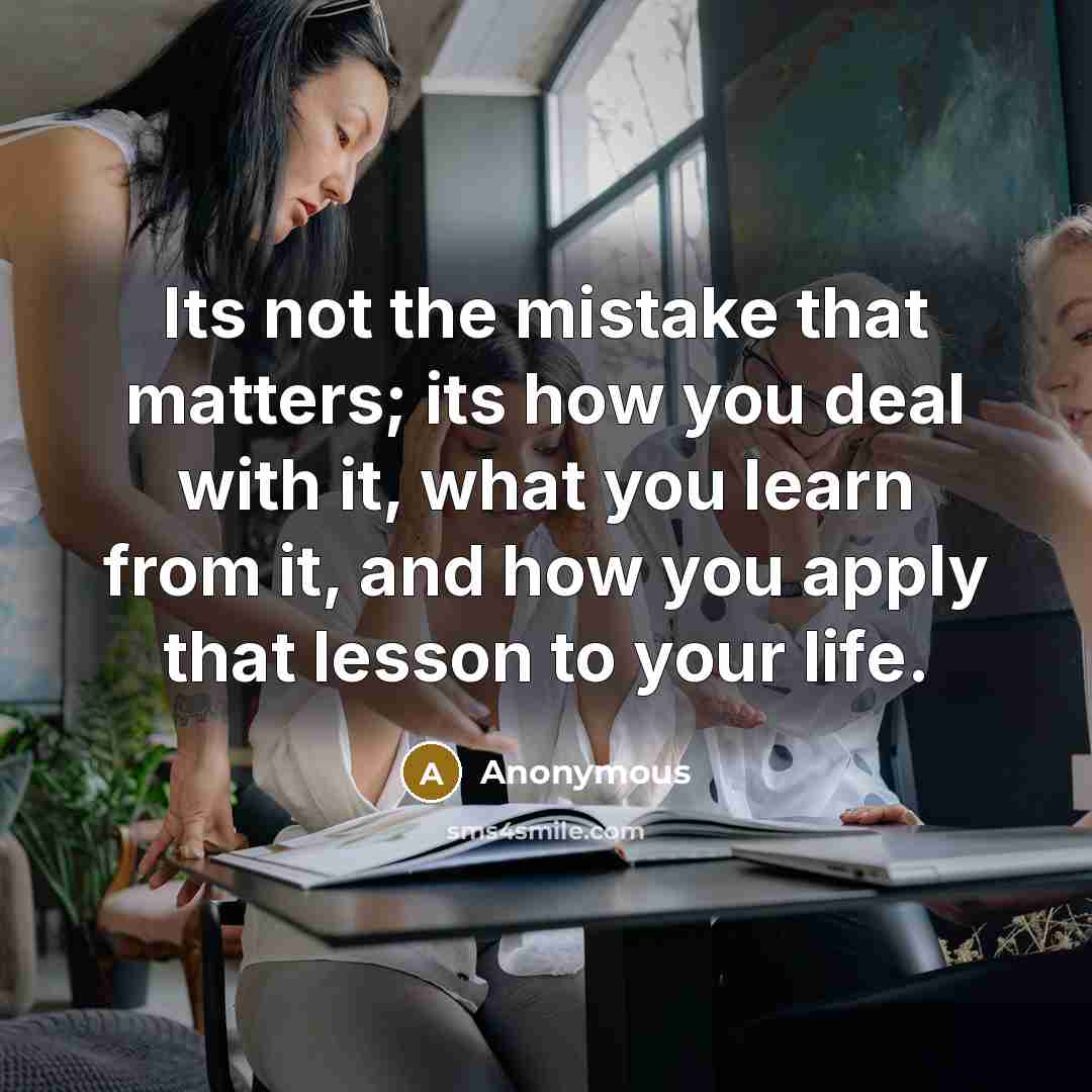 “Its not the mistake that matters; its how you deal with it, what you learn from it, and how you apply that lesson to your life.” quote by Anonymous