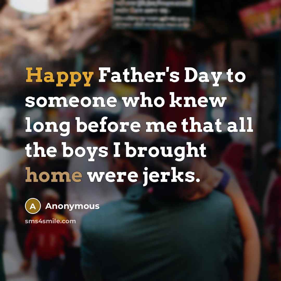 “Happy Father's Day to someone who knew long before me that all the boys I brought home were jerks.” quote by Anonymous