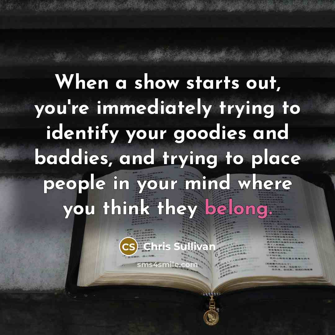 “When a show starts out, you're immediately trying to identify your goodies and baddies, and trying to place people in your mind where you think they belong.” quote by Chris Sullivan