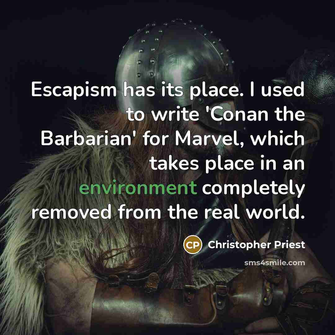 “Escapism has its place. I used to write 'Conan the Barbarian' for Marvel, which takes place in an environment completely removed from the real world.” quote by Christopher Priest
