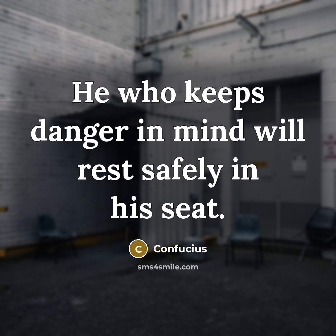 “He who keeps danger in mind will rest safely in his seat.” quote by Confucius