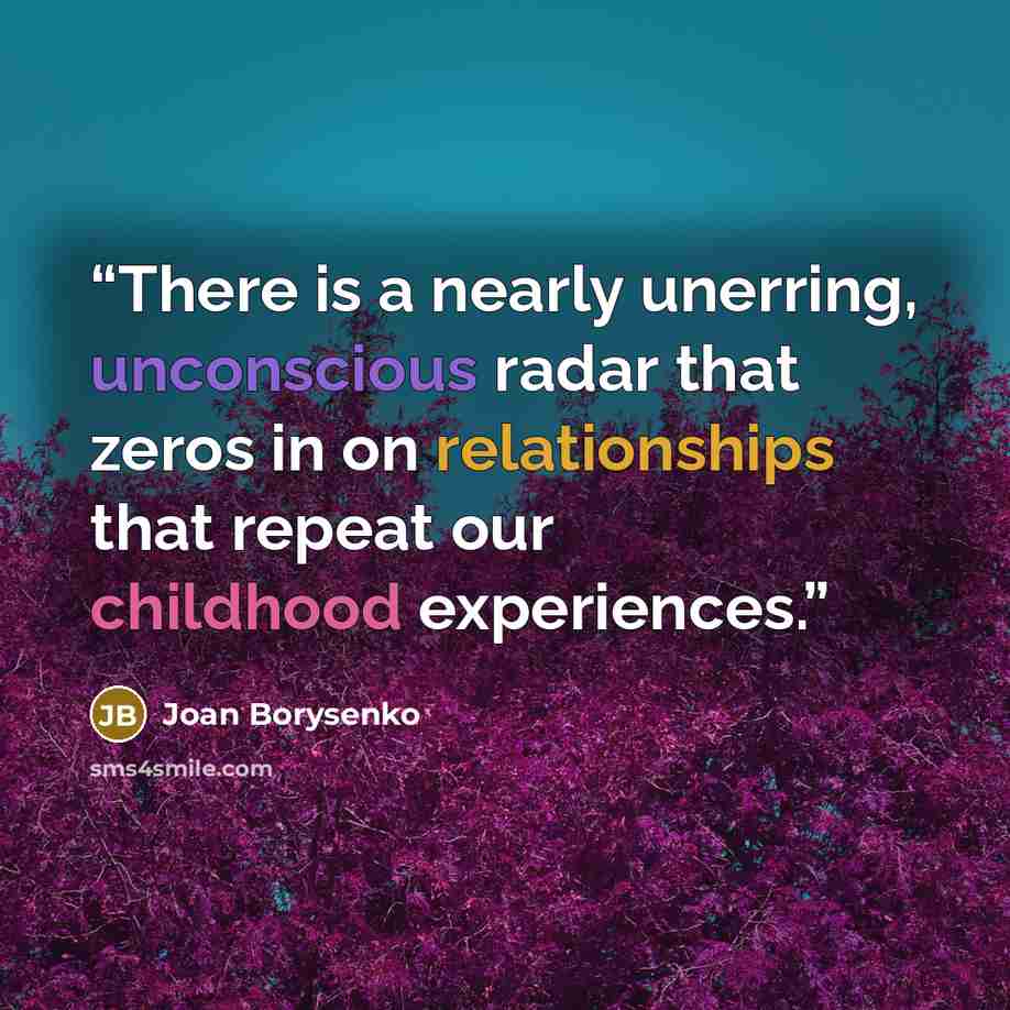 “There is a nearly unerring, unconscious radar that zeros in on relationships that repeat our childhood experiences.” quote by Joan Borysenko