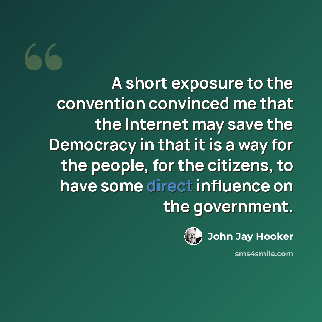 “A short exposure to the convention convinced me that the Internet may save the Democracy in that it is a way for the people, for the citizens, to have some direct influence on the government.” quote by John Jay Hooker