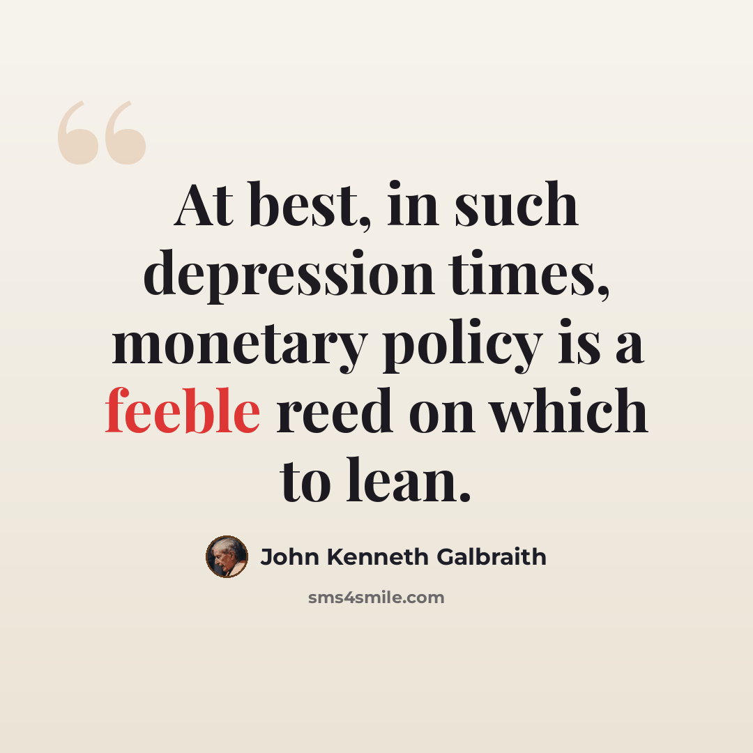 “At best, in such depression times, monetary policy is a feeble reed on which to lean.” quote by John Kenneth Galbraith