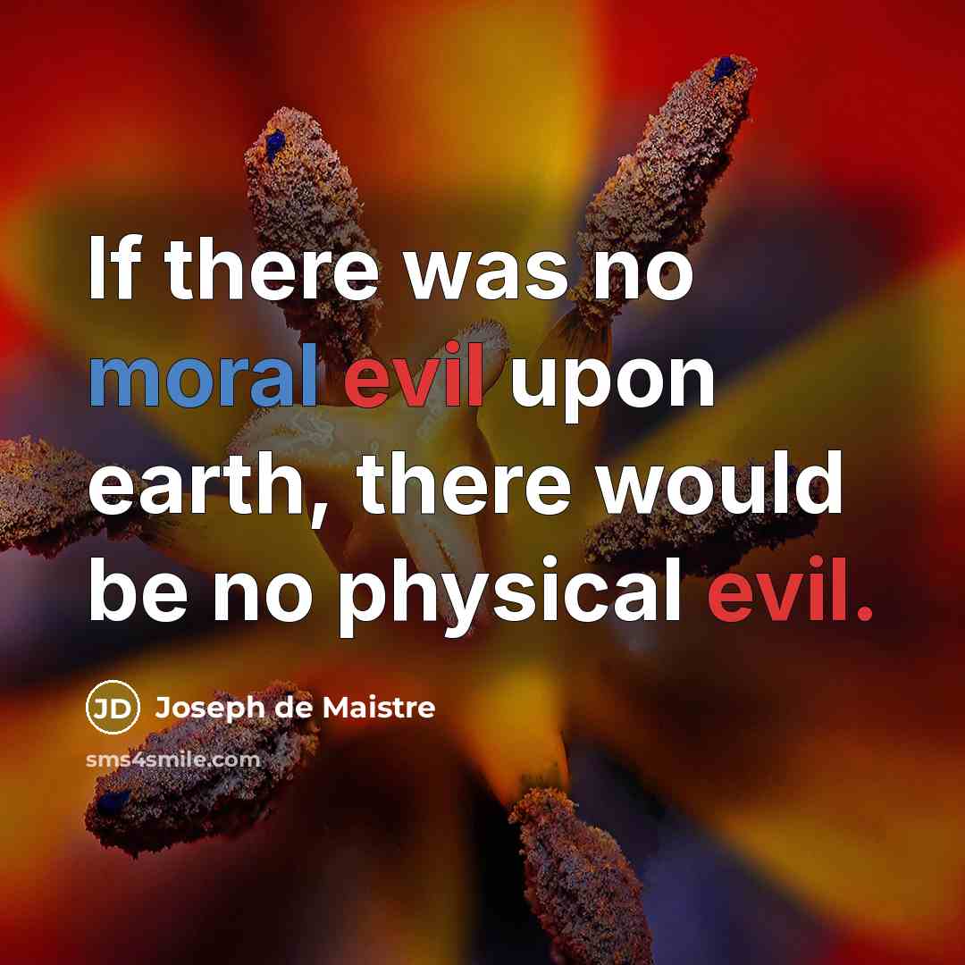 “If there was no moral evil upon earth, there would be no physical evil.” quote by Joseph de Maistre