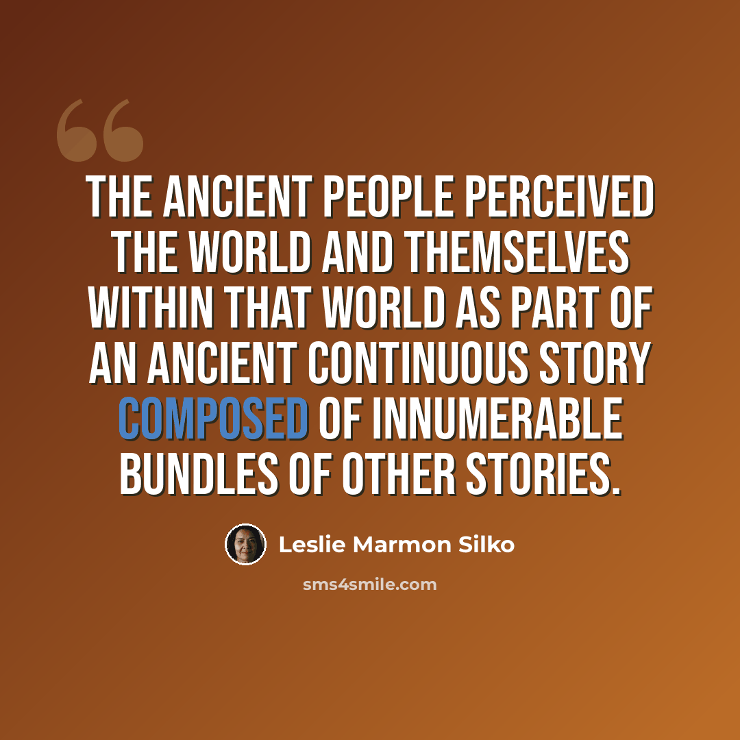 “the ancient people perceived the world and themselves within that world as part of an ancient continuous story composed of innumerable bundles of other stories.” quote by Leslie Marmon Silko