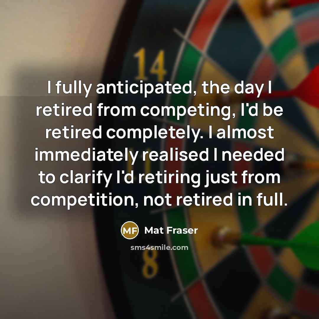 “I fully anticipated, the day I retired from competing, I'd be retired completely. I almost immediately realised I needed to clarify I'd retiring just from competition, not retired in full.” quote by Mat Fraser