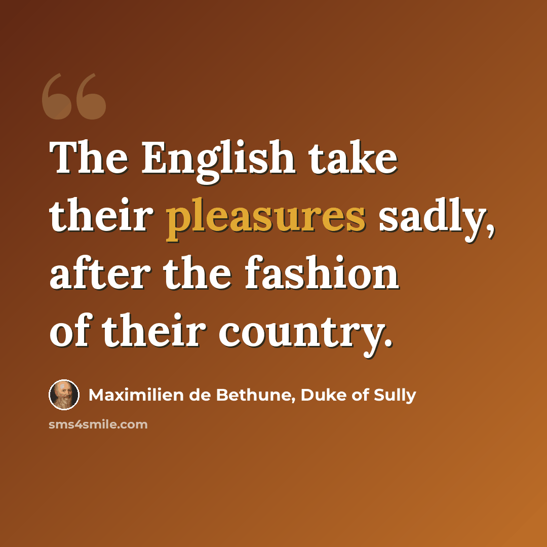 “The English take their pleasures sadly, after the fashion of their country.” quote by Maximilien de Bethune, Duke of Sully