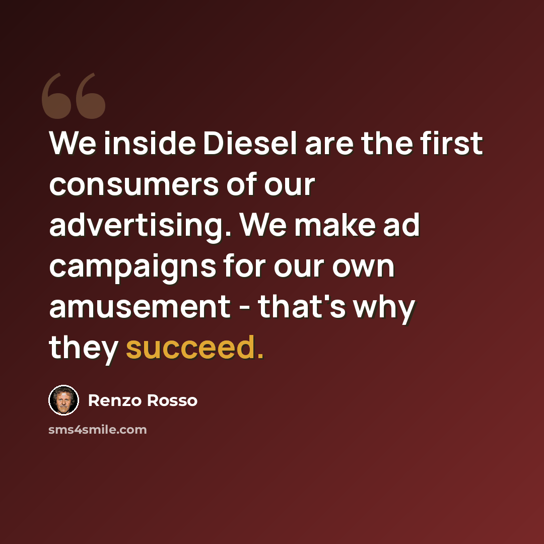 “We inside Diesel are the first consumers of our advertising. We make ad campaigns for our own amusement - that's why they succeed.” quote by Renzo Rosso