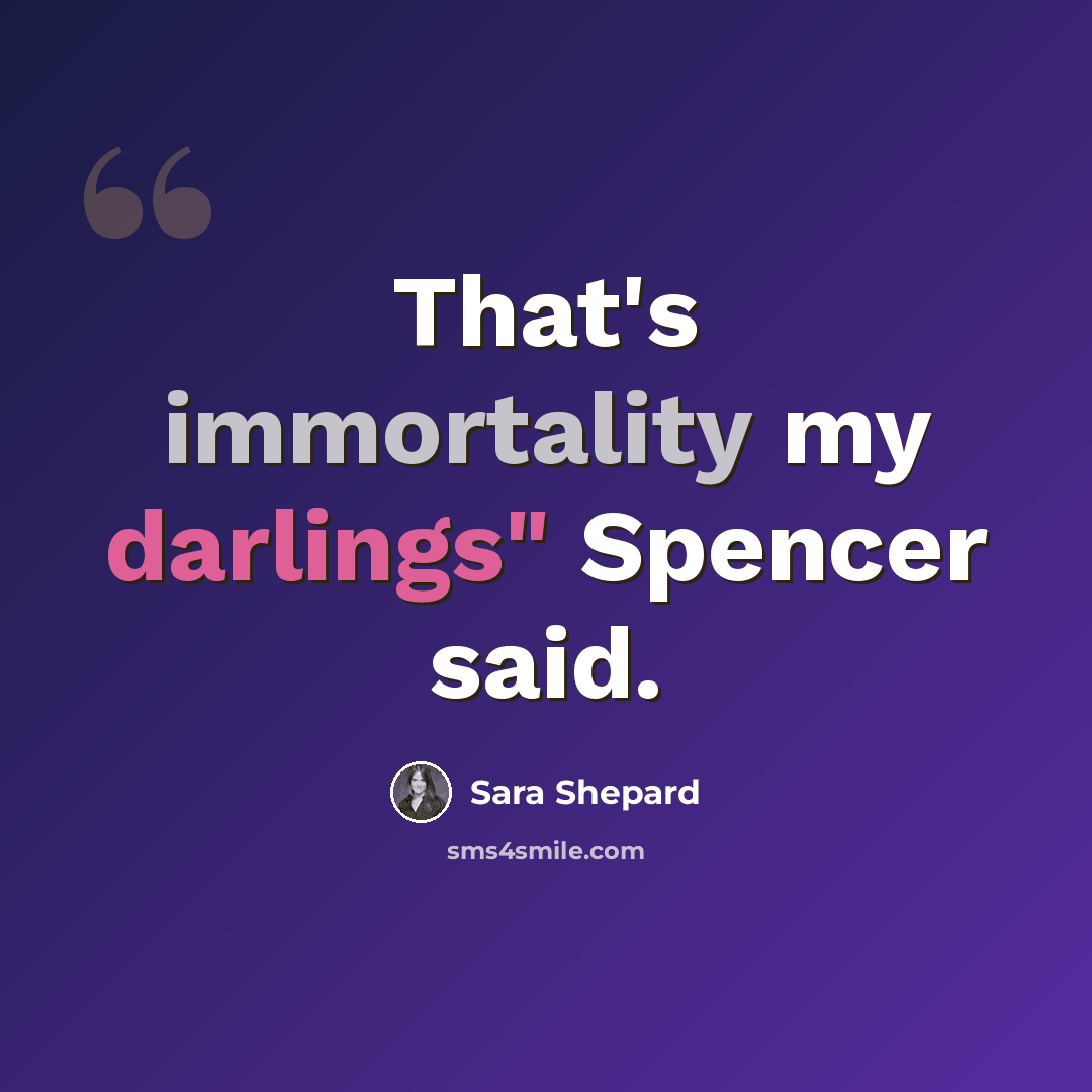 “That's immortality my darlings" Spencer said.” quote by Sara Shepard