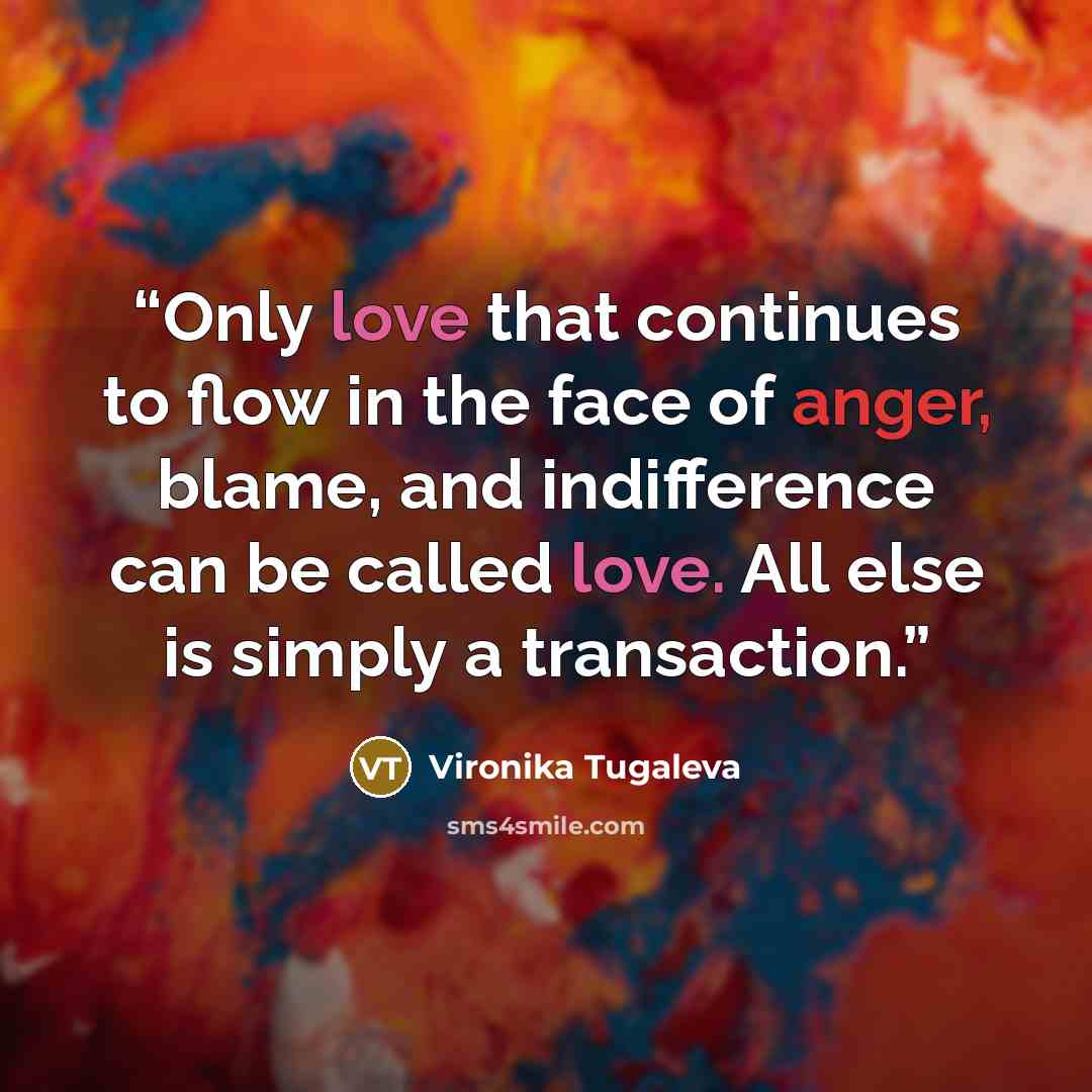“Only love that continues to flow in the face of anger, blame, and indifference can be called love. All else is simply a transaction.” quote by Vironika Tugaleva