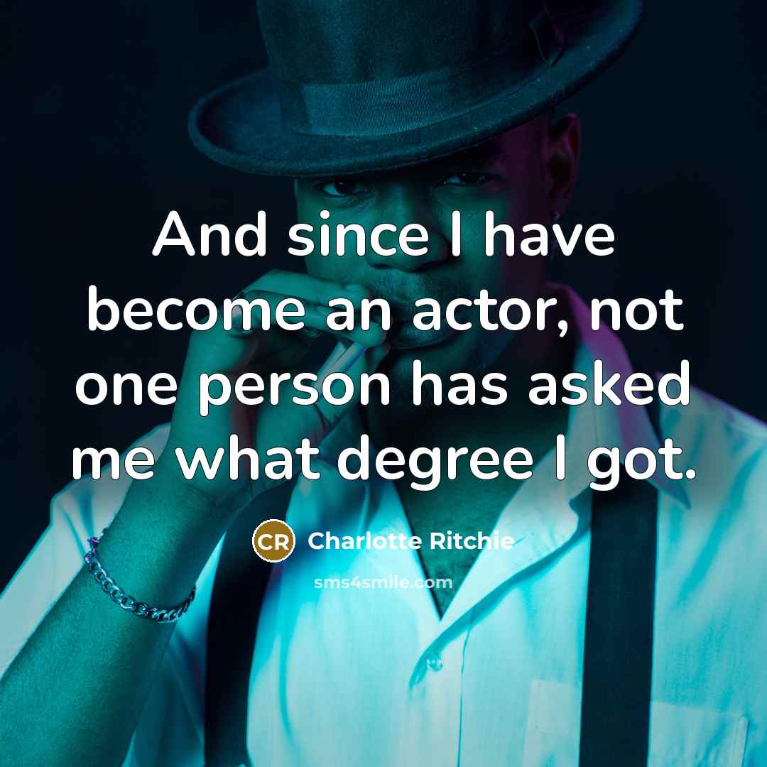“And since I have become an actor, not one person has asked me what degree I got.” quote by Charlotte Ritchie