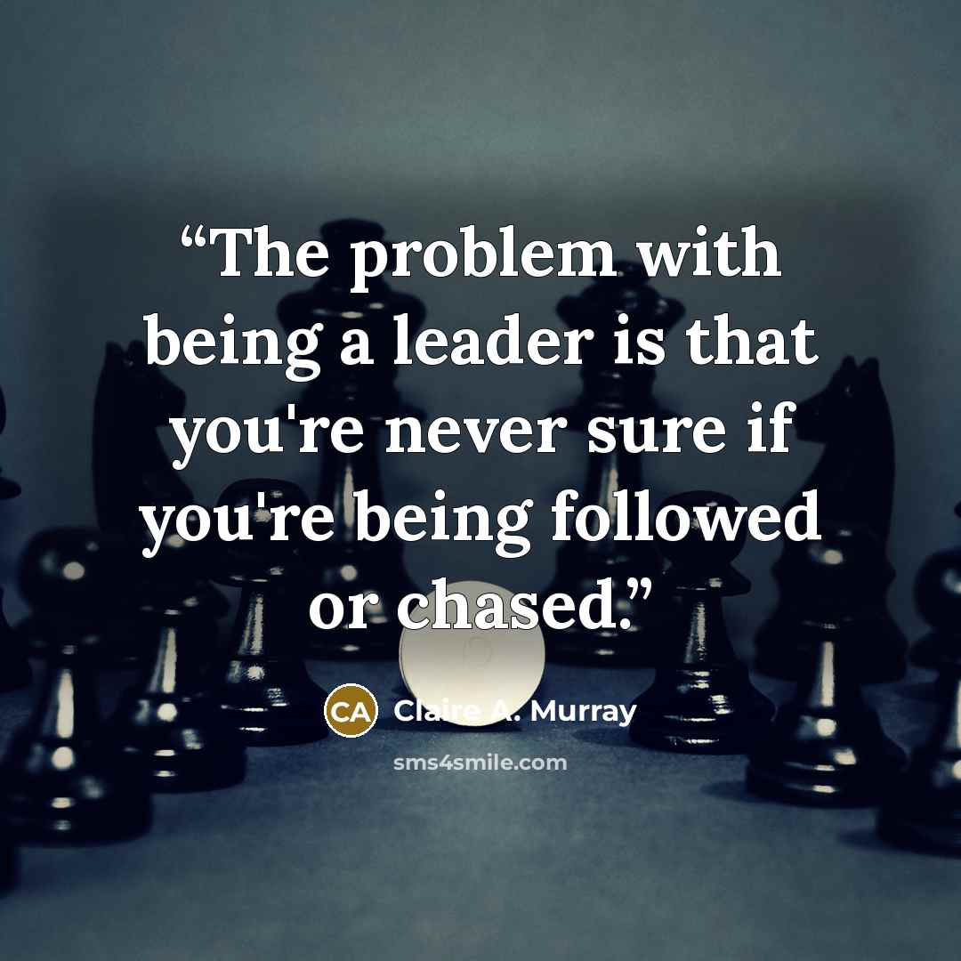 “The problem with being a leader is that you're never sure if you're being followed or chased.” quote by Claire A. Murray