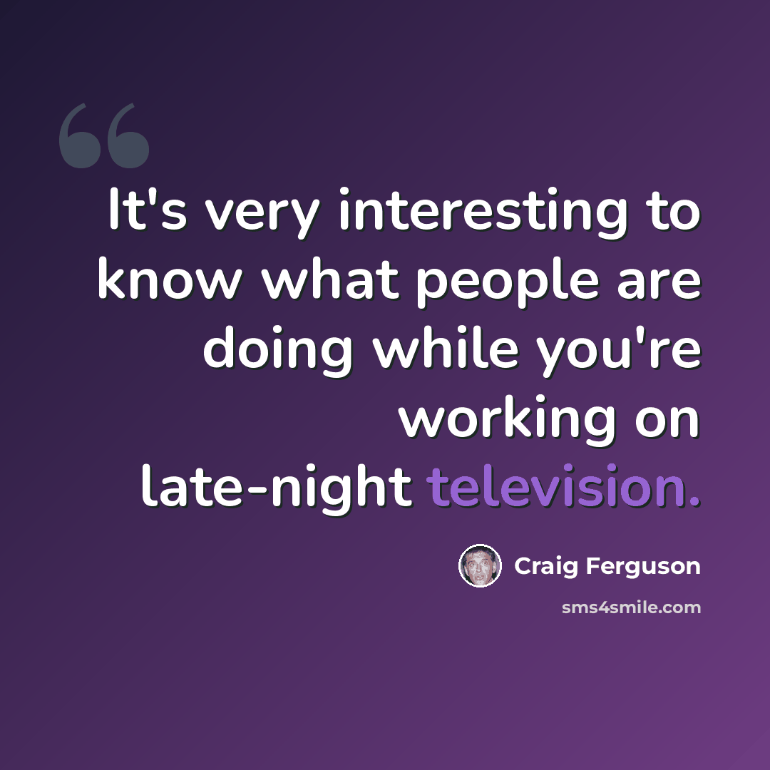 “It's very interesting to know what people are doing while you're working on late-night television.” quote by Craig Ferguson