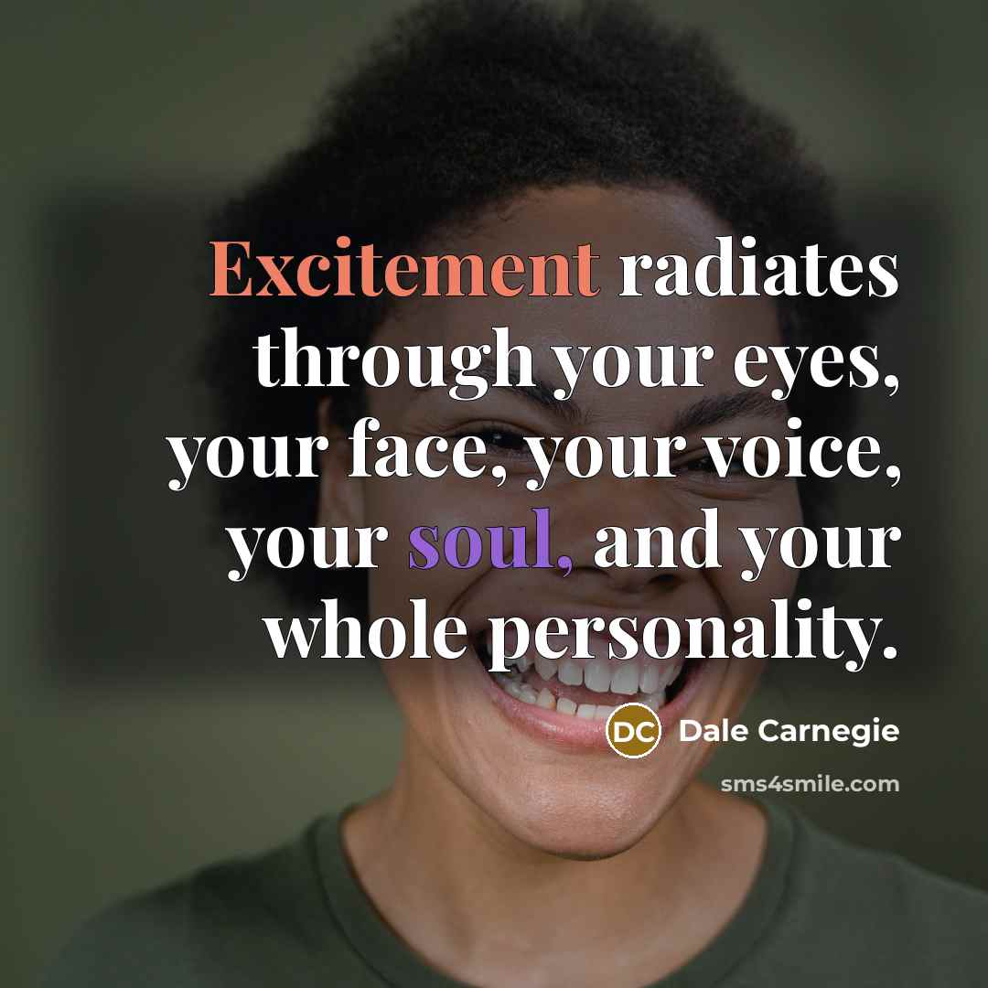 “Excitement radiates through your eyes, your face, your voice, your soul, and your whole personality.” quote by Dale Carnegie