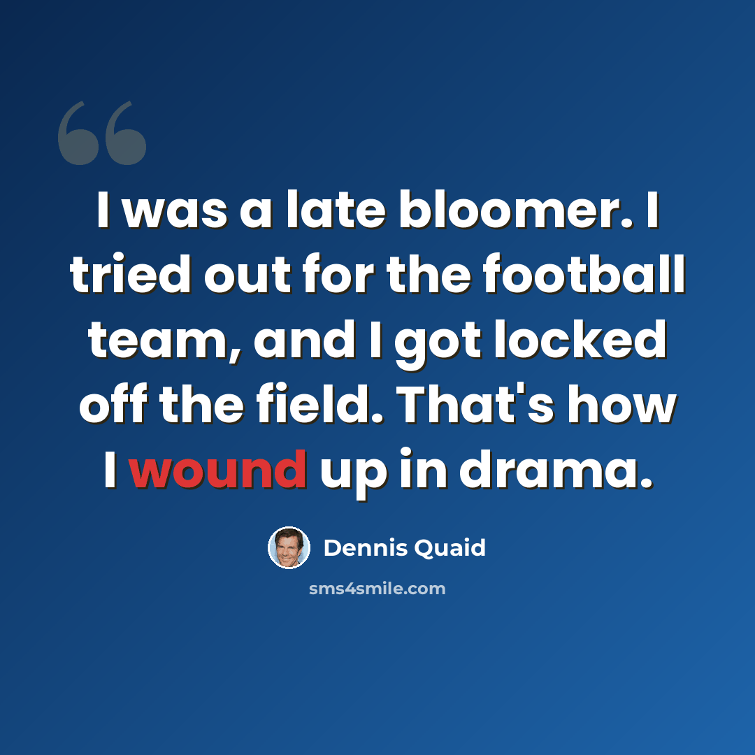 “I was a late bloomer. I tried out for the football team, and I got locked off the field. That's how I wound up in drama.” quote by Dennis Quaid