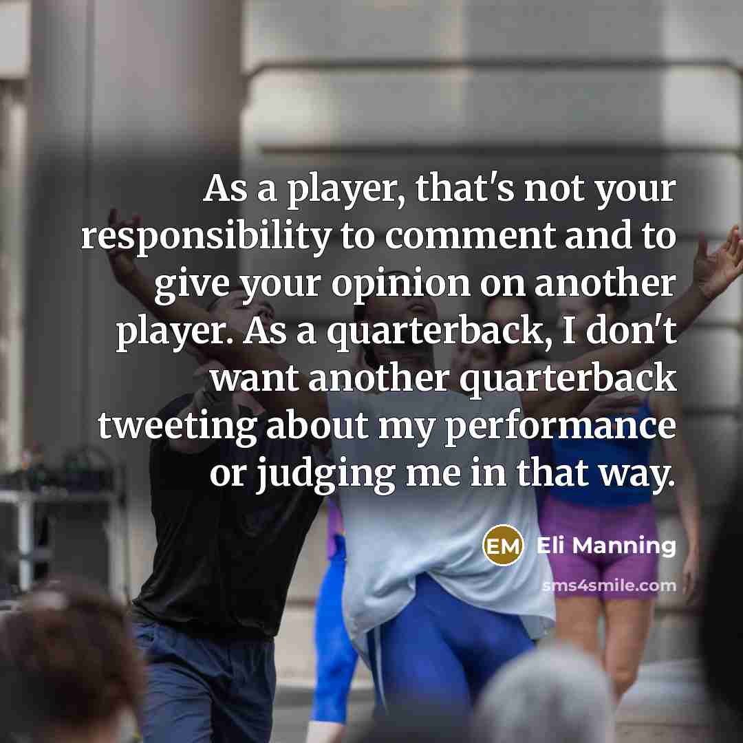 “As a player, that's not your responsibility to comment and to give your opinion on another player. As a quarterback, I don't want another quarterback tweeting about my performance or judging me in that way.” quote by Eli Manning