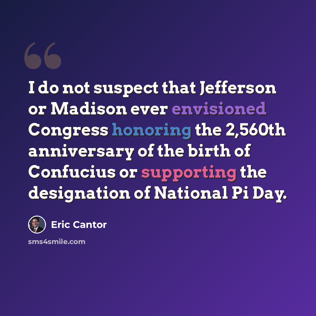 “I do not suspect that Jefferson or Madison ever envisioned Congress honoring the 2,560th anniversary of the birth of Confucius or supporting the designation of National Pi Day.” quote by Eric Cantor