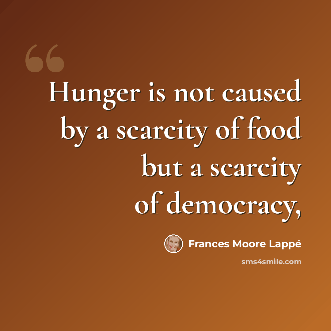 “Hunger is not caused by a scarcity of food but a scarcity of democracy,” quote by Frances Moore Lappé