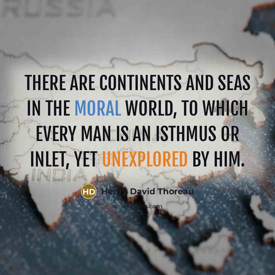 “There are continents and seas in the moral world, to which every man is an isthmus or inlet, yet unexplored by him.” quote by Henry David Thoreau