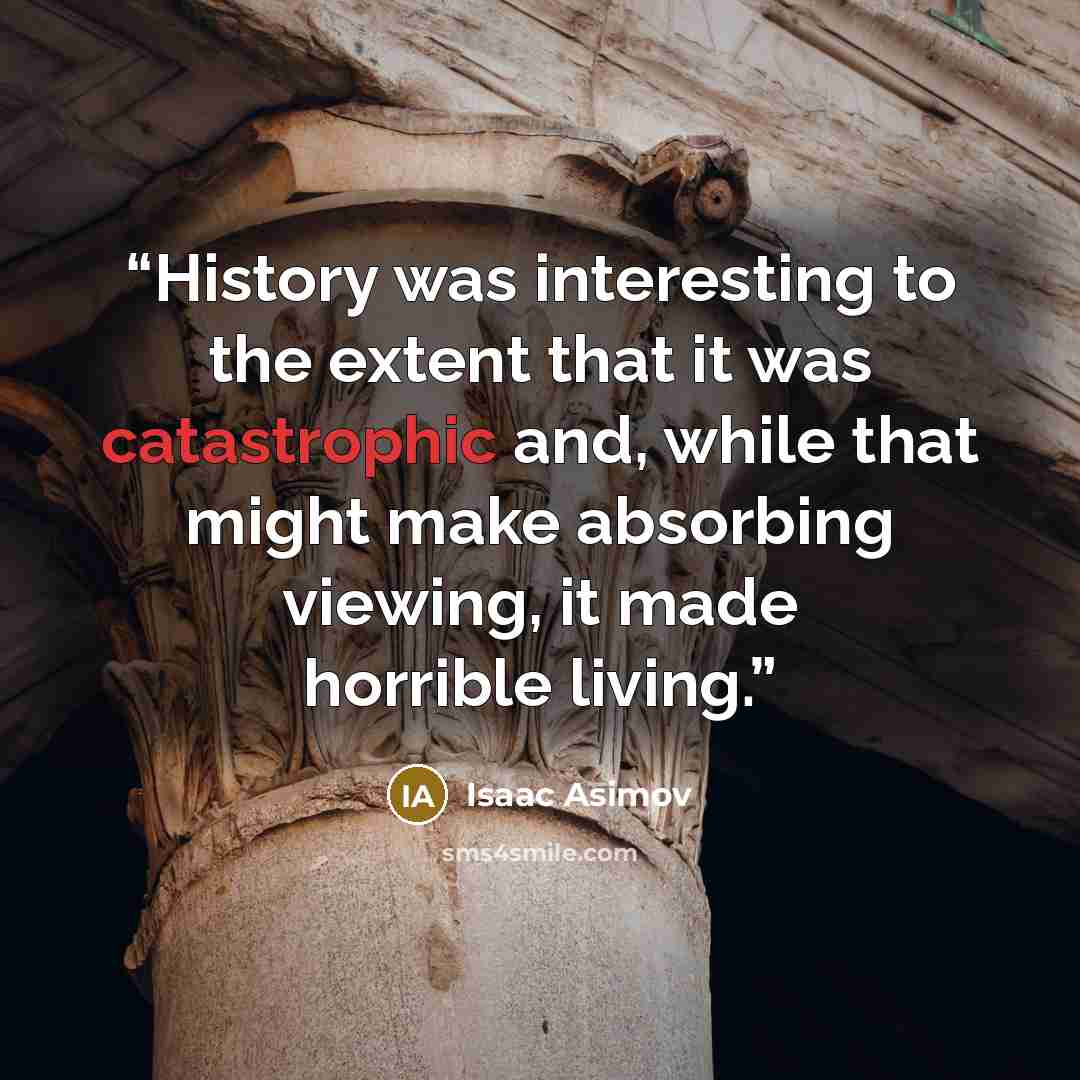 “History was interesting to the extent that it was catastrophic and, while that might make absorbing viewing, it made horrible living.” quote by Isaac Asimov