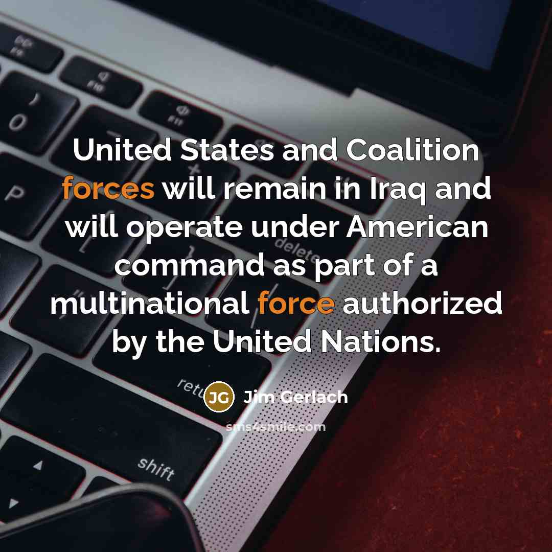 “United States and Coalition forces will remain in Iraq and will operate under American command as part of a multinational force authorized by the United Nations.” quote by Jim Gerlach