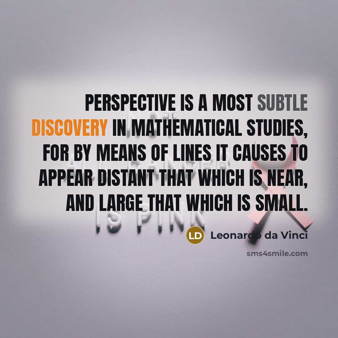 “Perspective is a most subtle discovery in mathematical studies, for by means of lines it causes to appear distant that which is near, and large that which is small.” quote by Leonardo da Vinci