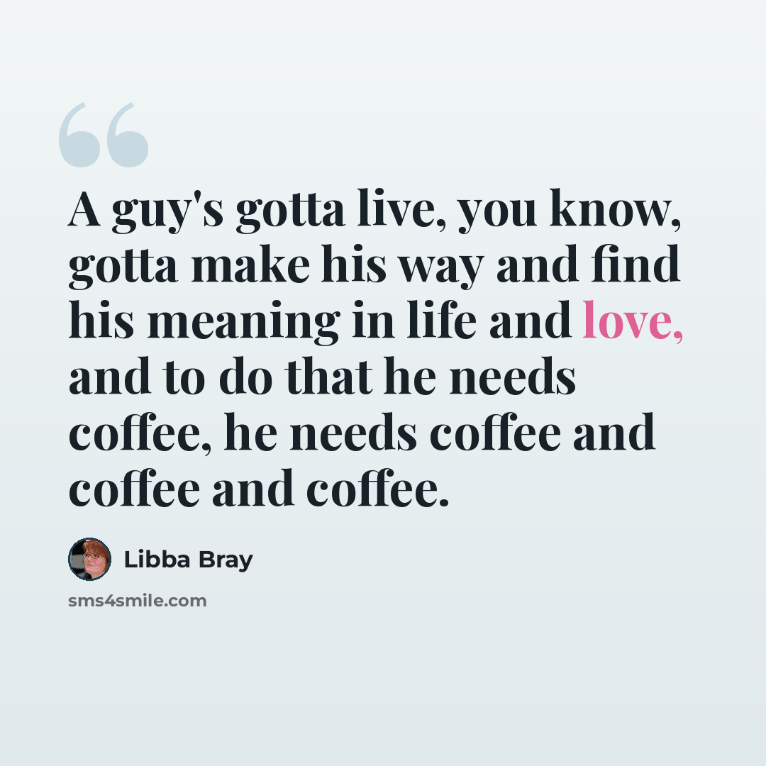 “A guy's gotta live, you know, gotta make his way and find his meaning in life and love, and to do that he needs coffee, he needs coffee and coffee and coffee.” quote by Libba Bray