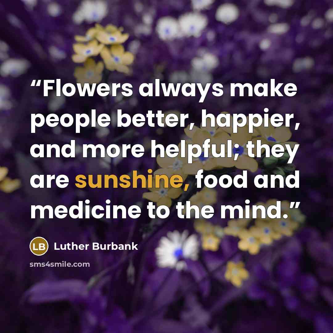 “Flowers always make people better, happier, and more helpful; they are sunshine, food and medicine to the mind.” quote by Luther Burbank