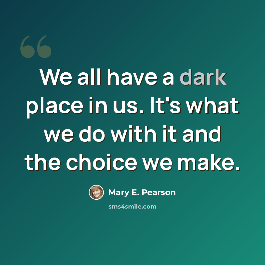 “We all have a dark place in us. It's what we do with it and the choice we make.” quote by Mary E. Pearson
