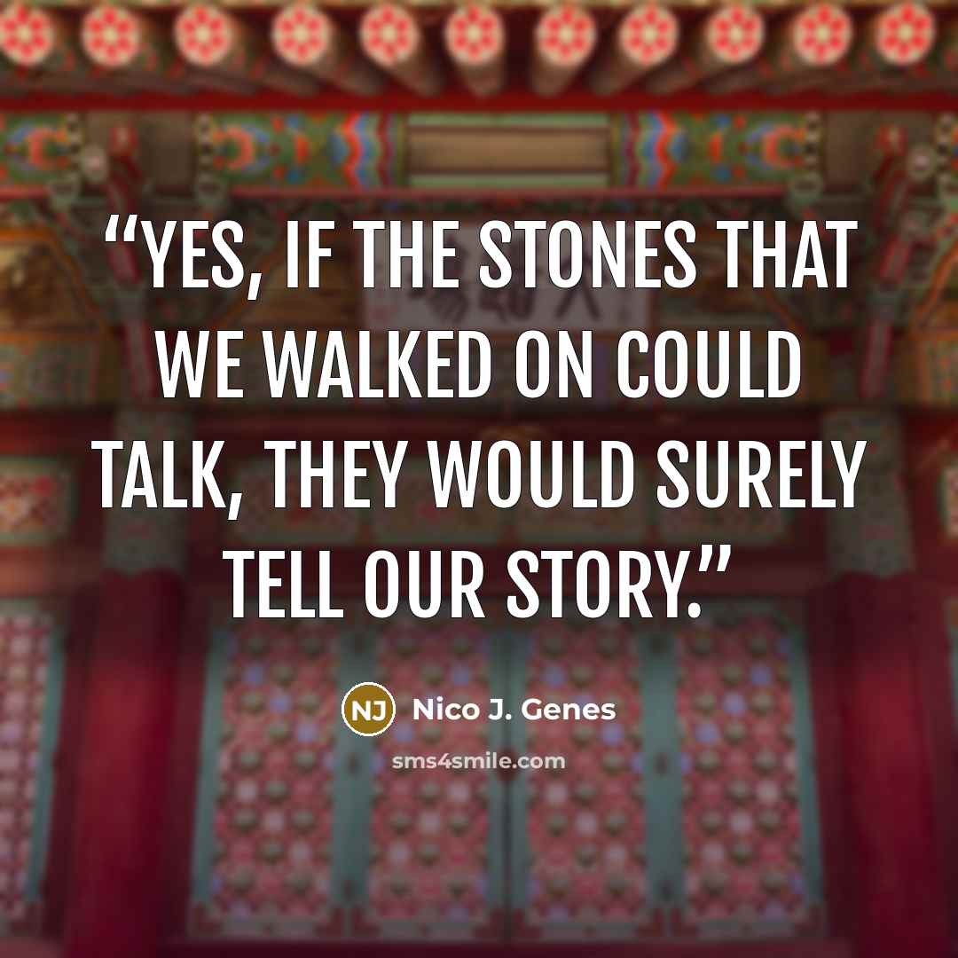 “Yes, if the stones that we walked on could talk, they would surely tell our story.” quote by Nico J. Genes