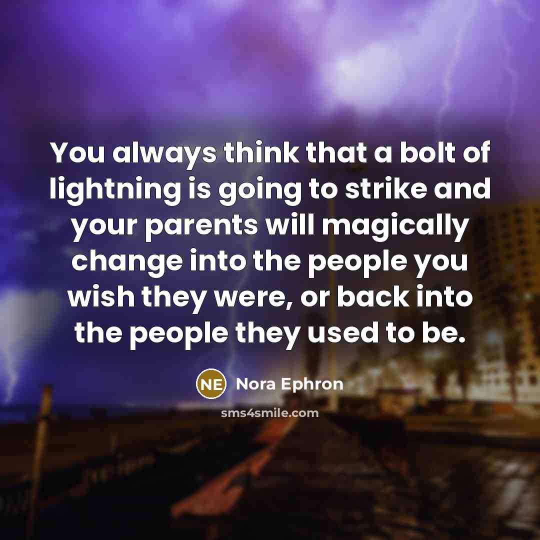 “You always think that a bolt of lightning is going to strike and your parents will magically change into the people you wish they were, or back into the people they used to be.” quote by Nora Ephron