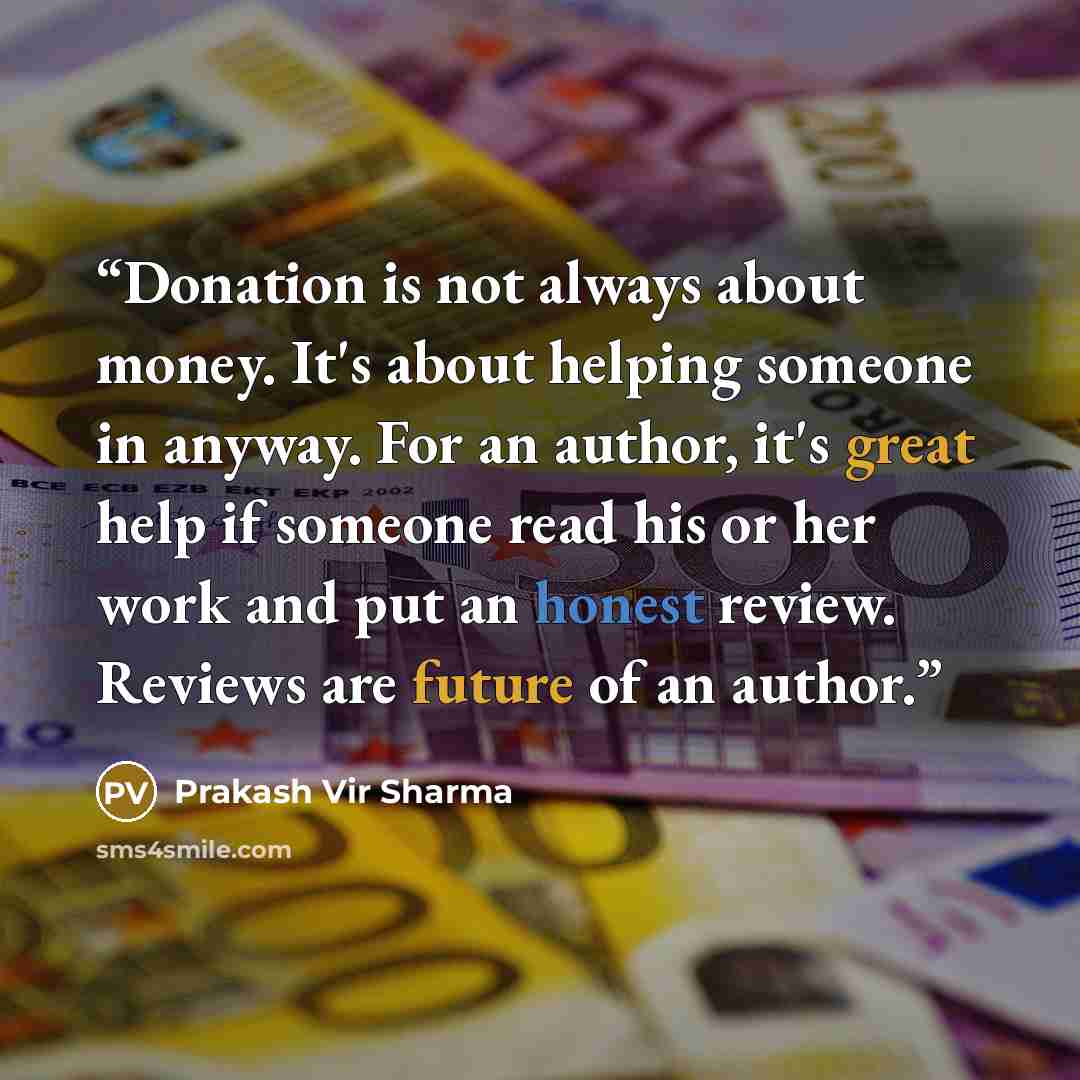 “Donation is not always about money. It's about helping someone in anyway. For an author, it's great help if someone read his or her work and put an honest review. Reviews are future of an author.” quote by Prakash Vir Sharma