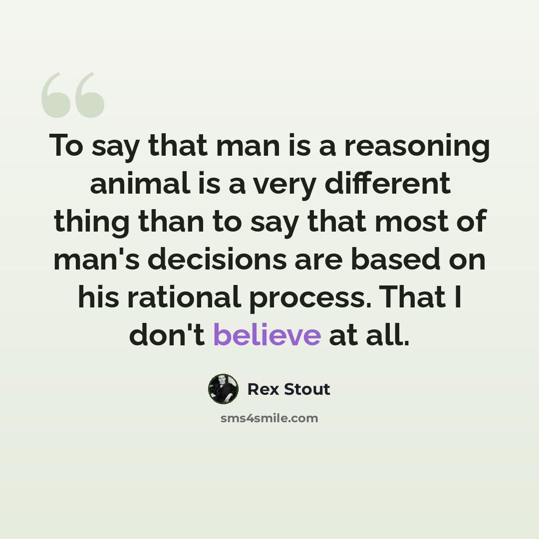 “To say that man is a reasoning animal is a very different thing than to say that most of man's decisions are based on his rational process. That I don't believe at all.” quote by Rex Stout