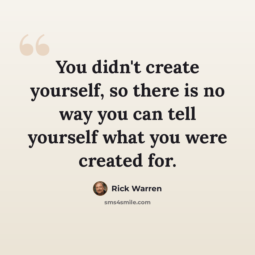 “You didn't create yourself, so there is no way you can tell yourself what you were created for.” quote by Rick Warren