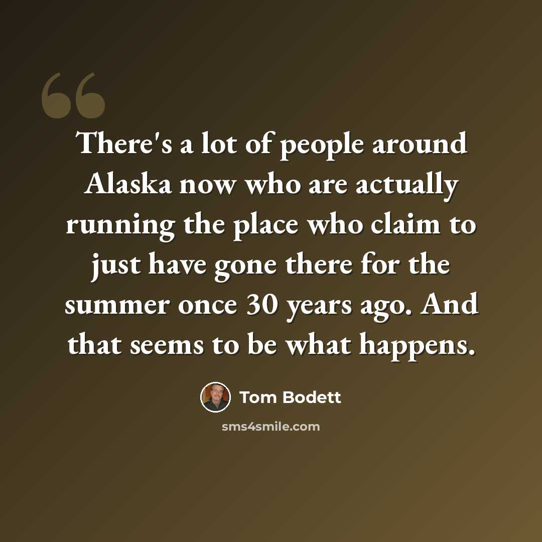 “There's a lot of people around Alaska now who are actually running the place who claim to just have gone there for the summer once 30 years ago. And that seems to be what happens.” quote by Tom Bodett