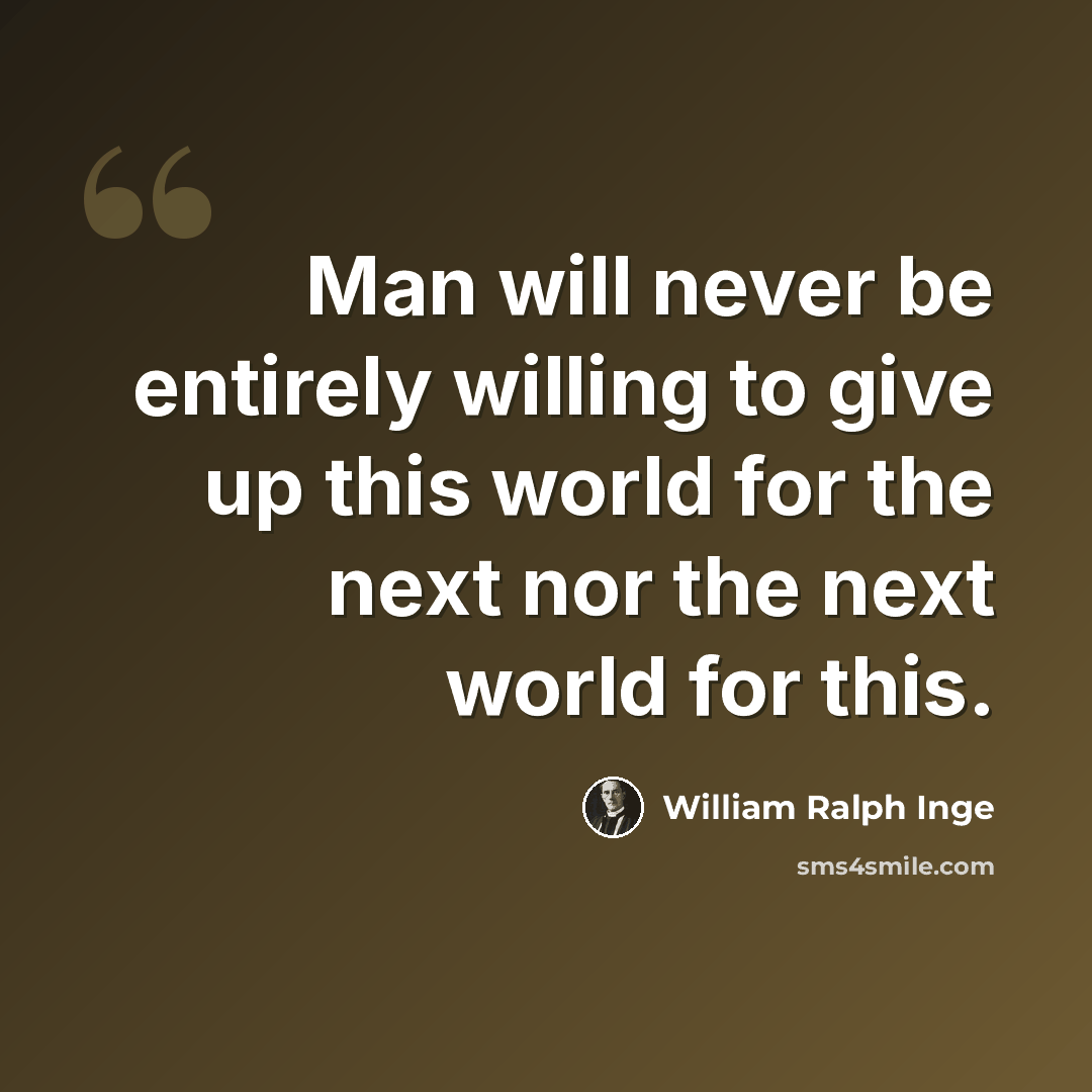 “Man will never be entirely willing to give up this world for the next nor the next world for this.” quote by William Ralph Inge